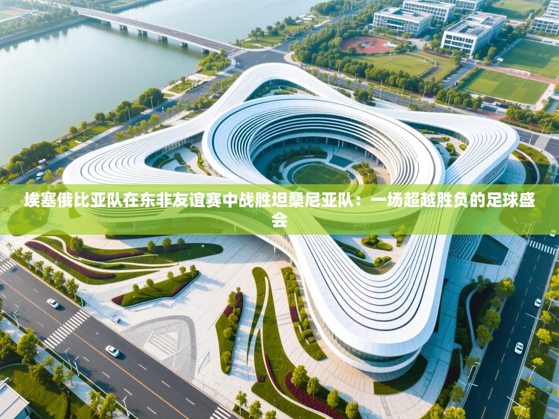 埃塞俄比亚队在东非友谊赛中战胜坦桑尼亚队：一场超越胜负的足球盛会  第1张